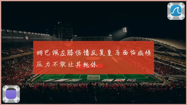 姆巴佩左膝伤情反复皇马面临成绩压力不敢让其轮休