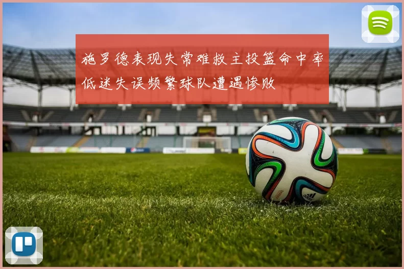 施罗德表现失常难救主投篮命中率低迷失误频繁球队遭遇惨败