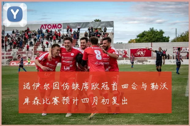诺伊尔因伤缺席欧冠首回合与勒沃库森比赛预计四月初复出