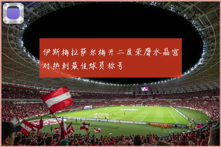 伊斯梅拉萨尔梅开二度荣膺水晶宫对热刺最佳球员称号