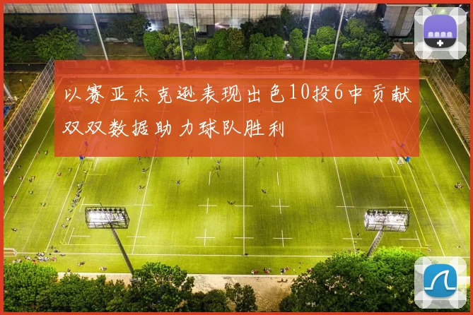 以赛亚杰克逊表现出色10投6中贡献双双数据助力球队胜利