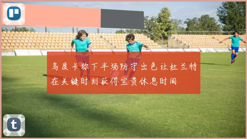 乌度卡称下半场防守出色让杜兰特在关键时刻获得宝贵休息时间