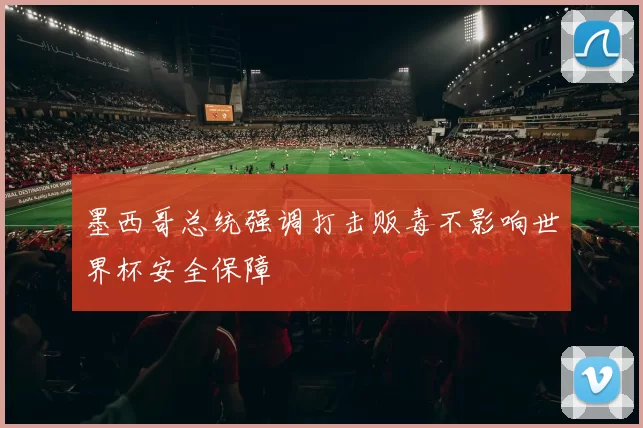 墨西哥总统强调打击贩毒不影响世界杯安全保障