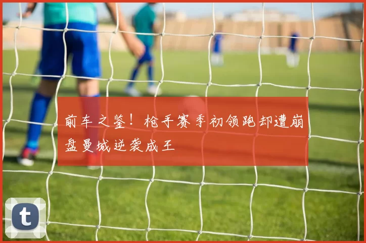 前车之鉴！枪手赛季初领跑却遭崩盘曼城逆袭成王