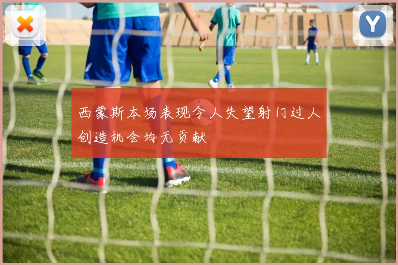 西蒙斯本场表现令人失望射门过人创造机会均无贡献
