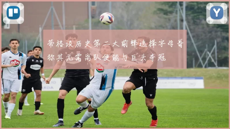 蒂格谈历史第二大前锋选择字母哥称其无需离队便能与巨头夺冠