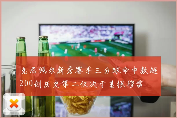 克尼佩尔新秀赛季三分球命中数超200创历史第二仅次于基根穆雷