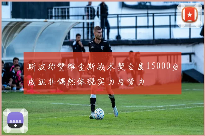 斯波称赞维金斯战术契合度15000分成就非偶然体现实力与努力