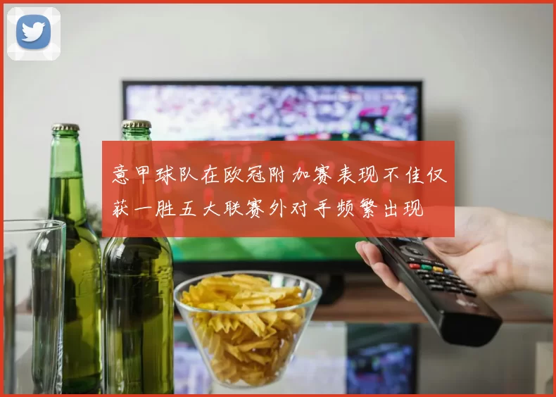 意甲球队在欧冠附加赛表现不佳仅获一胜五大联赛外对手频繁出现