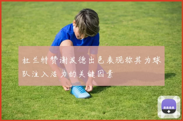 杜兰特赞谢泼德出色表现称其为球队注入活力的关键因素