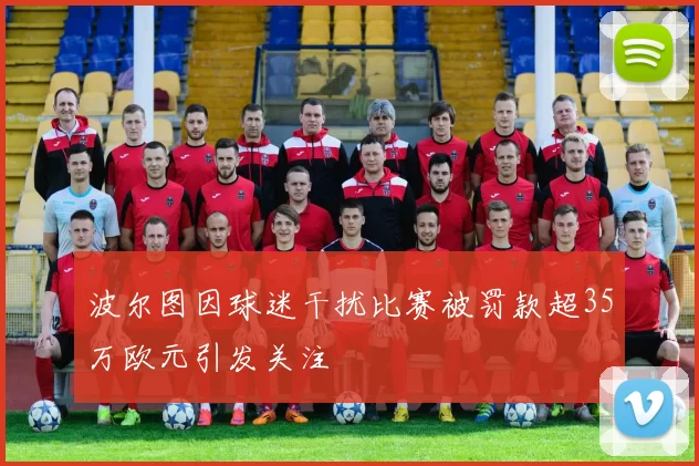 波尔图因球迷干扰比赛被罚款超35万欧元引发关注