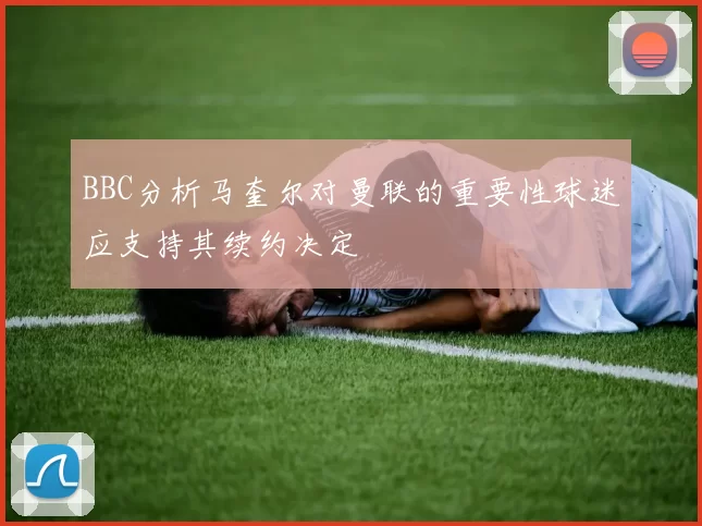BBC分析马奎尔对曼联的重要性球迷应支持其续约决定