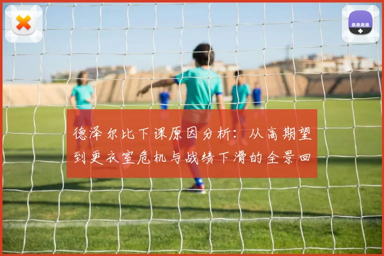 德泽尔比下课原因分析：从高期望到更衣室危机与战绩下滑的全景回顾