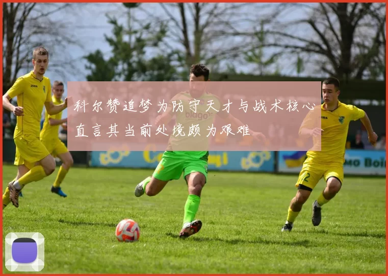 科尔赞追梦为防守天才与战术核心直言其当前处境颇为艰难