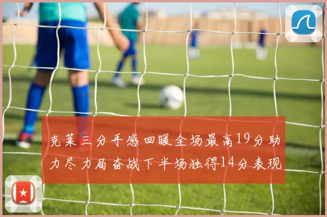 克莱三分手感回暖全场最高19分助力尽力局奋战下半场独得14分表现抢眼