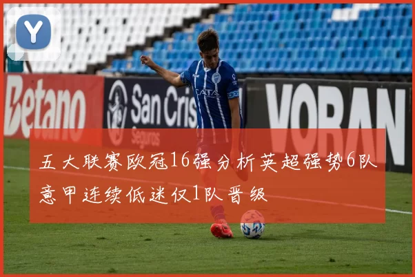 五大联赛欧冠16强分析英超强势6队意甲连续低迷仅1队晋级