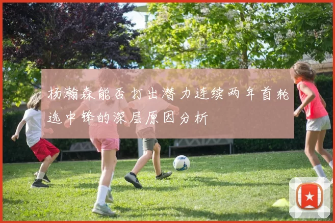 杨瀚森能否打出潜力连续两年首轮选中锋的深层原因分析