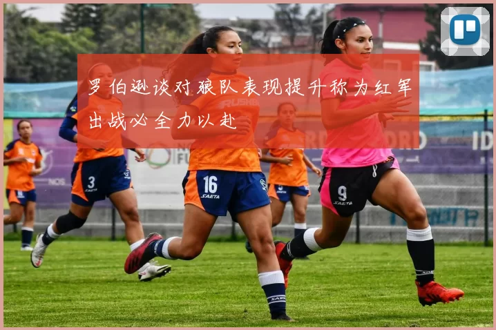 罗伯逊谈对狼队表现提升称为红军出战必全力以赴