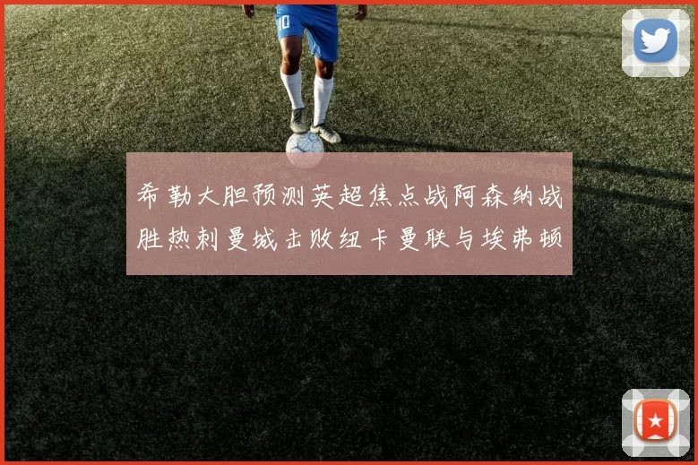 希勒大胆预测英超焦点战阿森纳战胜热刺曼城击败纽卡曼联与埃弗顿握手言和