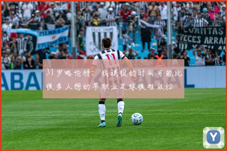 31岁略伦特：我退役的时间可能比很多人想的早职业足球很难放松