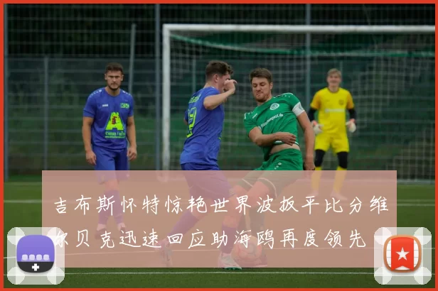吉布斯怀特惊艳世界波扳平比分维尔贝克迅速回应助海鸥再度领先