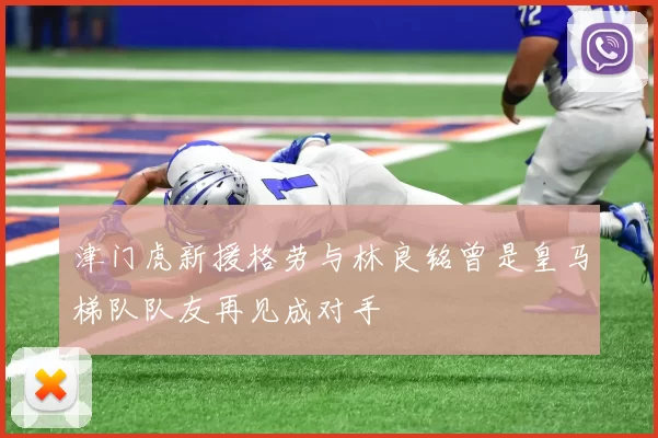 津门虎新援格劳与林良铭曾是皇马梯队队友再见成对手