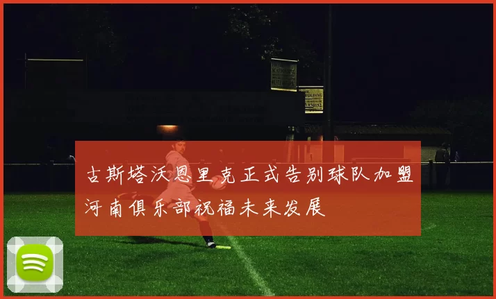 古斯塔沃恩里克正式告别球队加盟河南俱乐部祝福未来发展