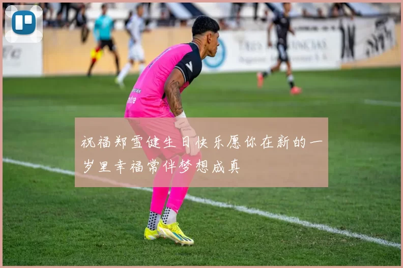 祝福郑雪健生日快乐愿你在新的一岁里幸福常伴梦想成真
