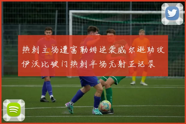 热刺主场遭富勒姆逆袭威尔逊助攻伊沃比破门热刺半场无射正记录