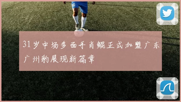 31岁中场多面手肖鲲正式加盟广东广州豹展现新篇章