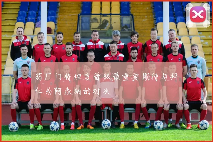 药厂门将坦言晋级最重要期待与拜仁或阿森纳的对决